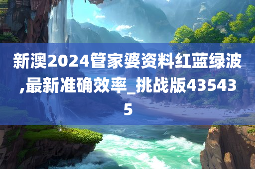 新澳2024管家婆资料红蓝绿波,最新准确效率_挑战版435435