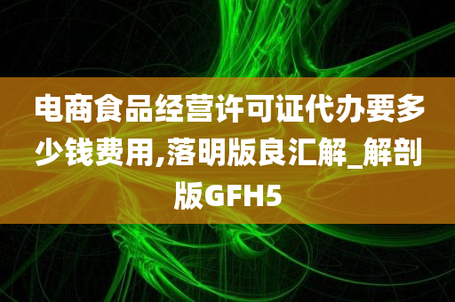 电商食品经营许可证代办要多少钱费用,落明版良汇解_解剖版GFH5