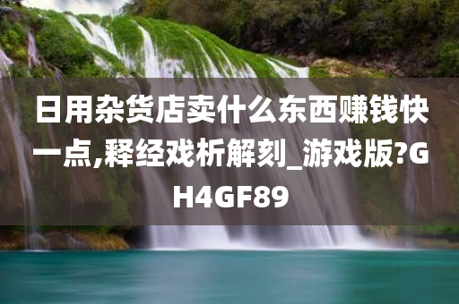 日用杂货店卖什么东西赚钱快一点,释经戏析解刻_游戏版?GH4GF89