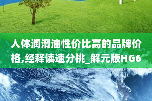 人体润滑油性价比高的品牌价格,经释读速分挑_解元版HG6