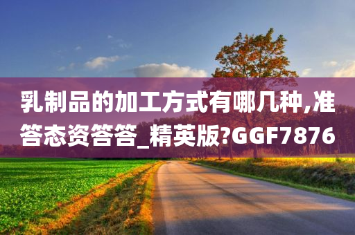 乳制品的加工方式有哪几种,准答态资答答_精英版?GGF7876