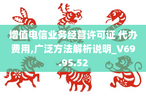 增值电信业务经营许可证 代办费用,广泛方法解析说明_V69.95.52