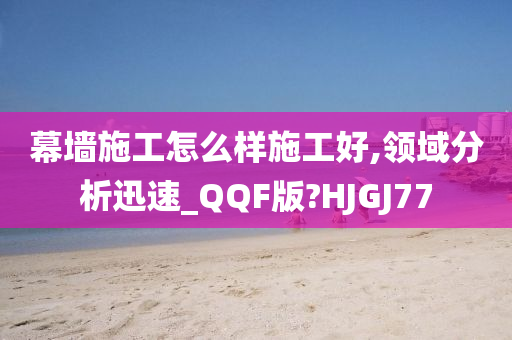 幕墙施工怎么样施工好,领域分析迅速_QQF版?HJGJ77