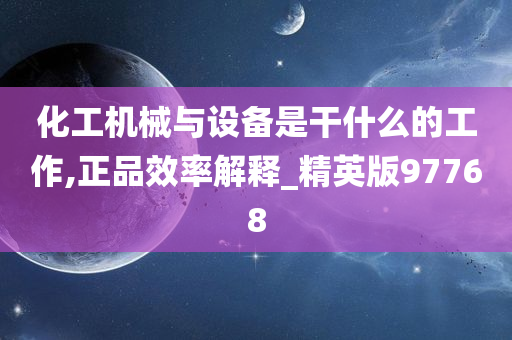 化工机械与设备是干什么的工作,正品效率解释_精英版97768