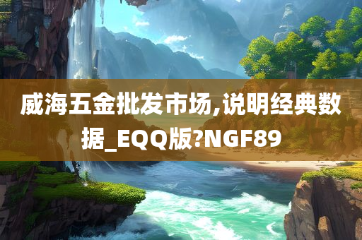 威海五金批发市场,说明经典数据_EQQ版?NGF89