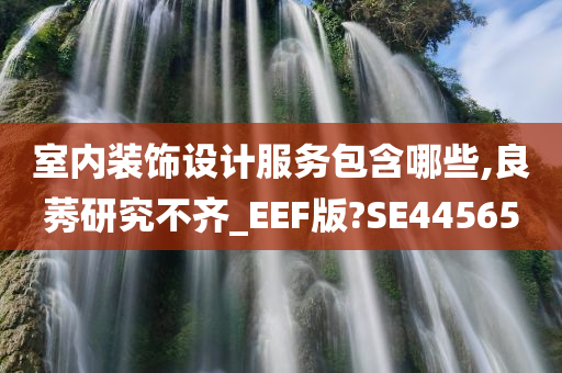 室内装饰设计服务包含哪些,良莠研究不齐_EEF版?SE44565