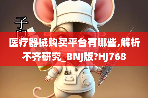 医疗器械购买平台有哪些,解析不齐研究_BNJ版?HJ768