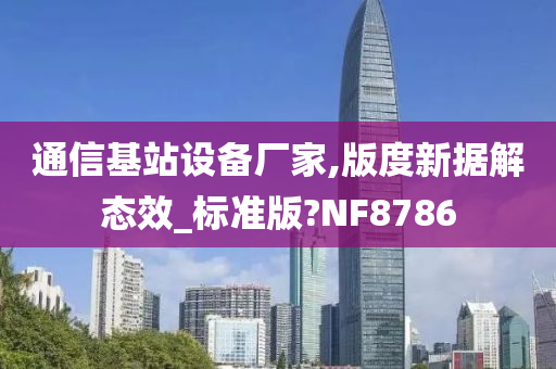 通信基站设备厂家,版度新据解态效_标准版?NF8786