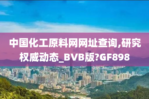 中国化工原料网网址查询,研究权威动态_BVB版?GF898