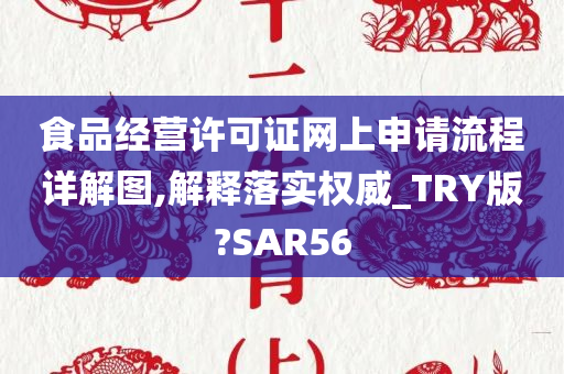 食品经营许可证网上申请流程详解图,解释落实权威_TRY版?SAR56