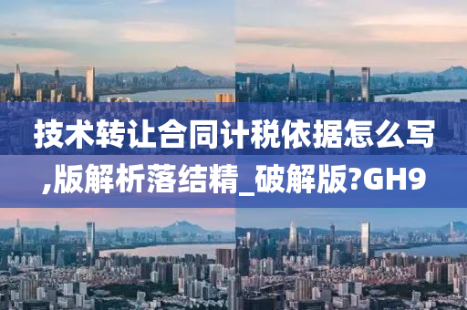 技术转让合同计税依据怎么写,版解析落结精_破解版?GH9