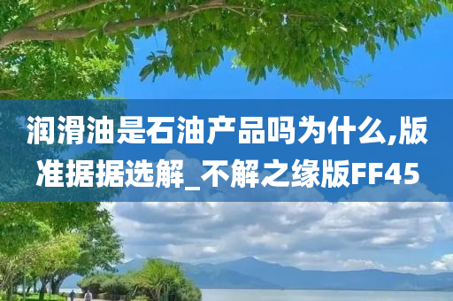 润滑油是石油产品吗为什么,版准据据选解_不解之缘版FF45