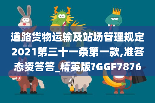 道路货物运输及站场管理规定2021第三十一条第一款,准答态资答答_精英版?GGF7876