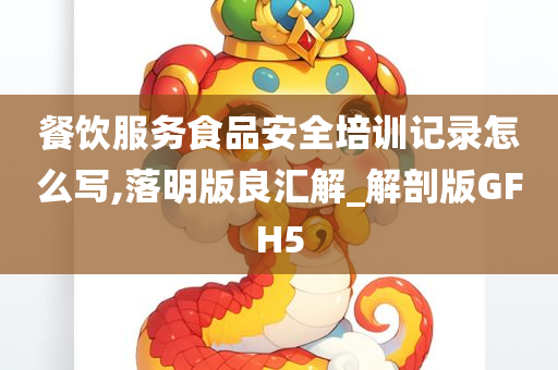 餐饮服务食品安全培训记录怎么写,落明版良汇解_解剖版GFH5