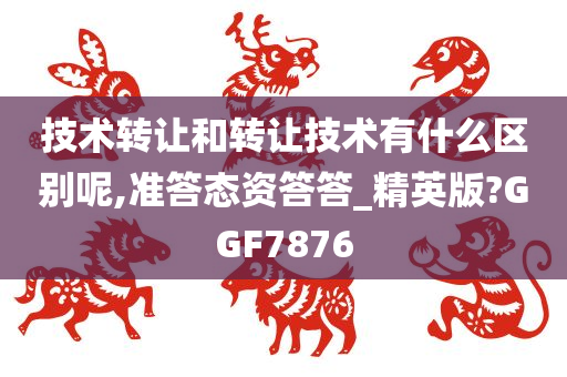 技术转让和转让技术有什么区别呢,准答态资答答_精英版?GGF7876