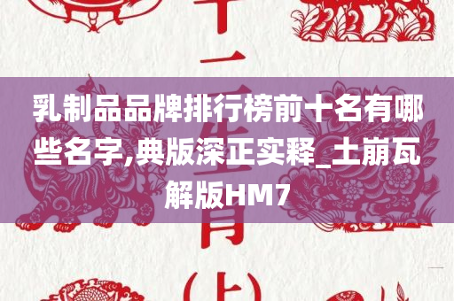 乳制品品牌排行榜前十名有哪些名字,典版深正实释_土崩瓦解版HM7