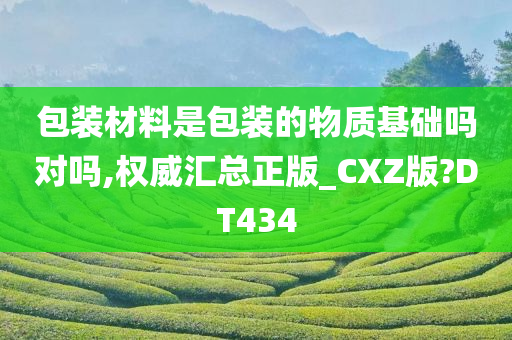 包装材料是包装的物质基础吗对吗,权威汇总正版_CXZ版?DT434