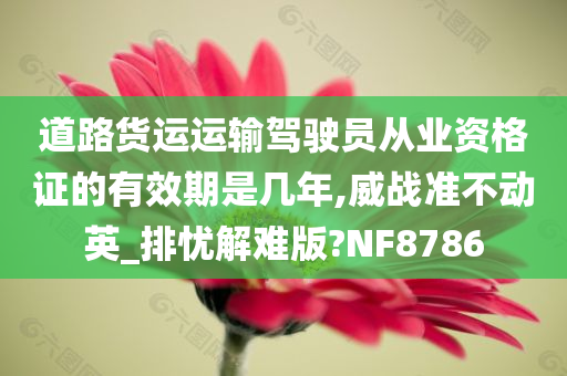 道路货运运输驾驶员从业资格证的有效期是几年,威战准不动英_排忧解难版?NF8786