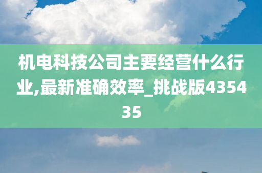 机电科技公司主要经营什么行业,最新准确效率_挑战版435435