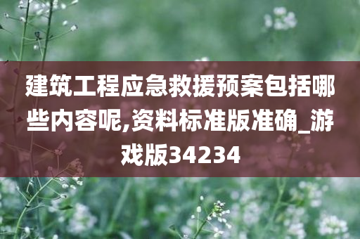 建筑工程应急救援预案包括哪些内容呢,资料标准版准确_游戏版34234