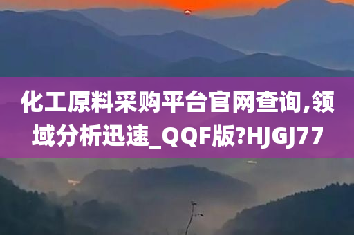 化工原料采购平台官网查询,领域分析迅速_QQF版?HJGJ77