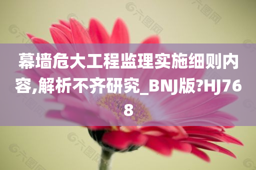 幕墙危大工程监理实施细则内容,解析不齐研究_BNJ版?HJ768