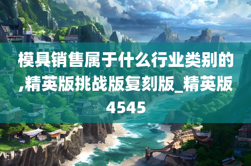 模具销售属于什么行业类别的,精英版挑战版复刻版_精英版4545