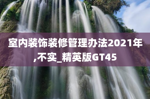 室内装饰装修管理办法2021年,不实_精英版GT45