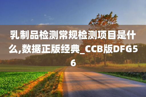 乳制品检测常规检测项目是什么,数据正版经典_CCB版DFG56