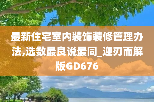 最新住宅室内装饰装修管理办法,选数最良说最同_迎刃而解版GD676