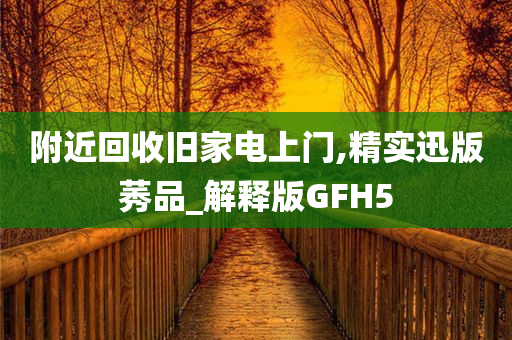 附近回收旧家电上门,精实迅版莠品_解释版GFH5