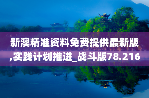 新澳精准资料免费提供最新版,实践计划推进_战斗版78.216