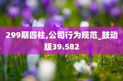 299期四柱,公司行为规范_鼓动版39.582