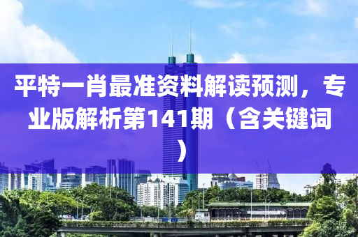 平特一肖最准资料解读预测，专业版解析第141期（含关键词）