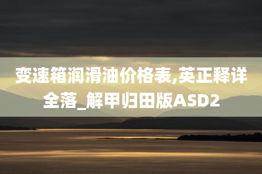 变速箱润滑油价格表,英正释详全落_解甲归田版ASD2