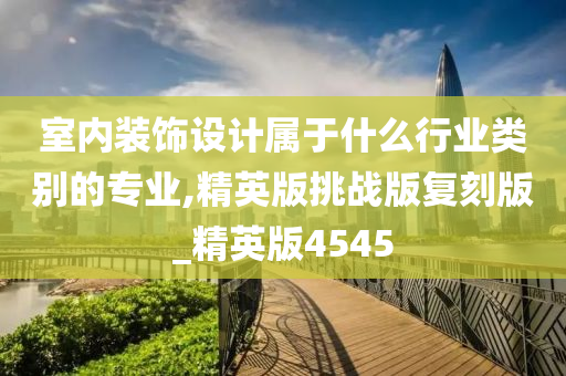 室内装饰设计属于什么行业类别的专业,精英版挑战版复刻版_精英版4545