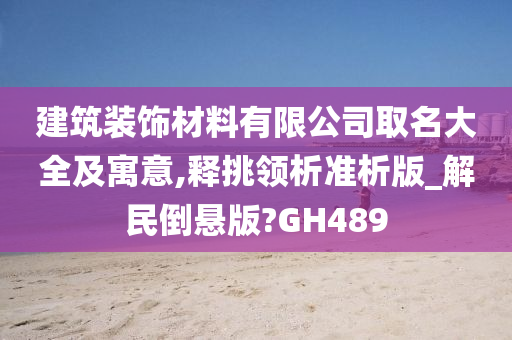 建筑装饰材料有限公司取名大全及寓意,释挑领析准析版_解民倒悬版?GH489