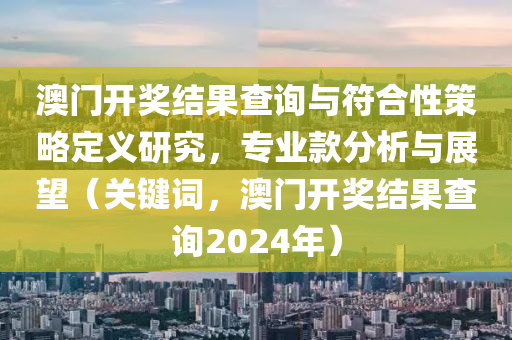 澳门开奖结果查询与符合性策略定义研究，专业款分析与展望（关键词，澳门开奖结果查询2024年）