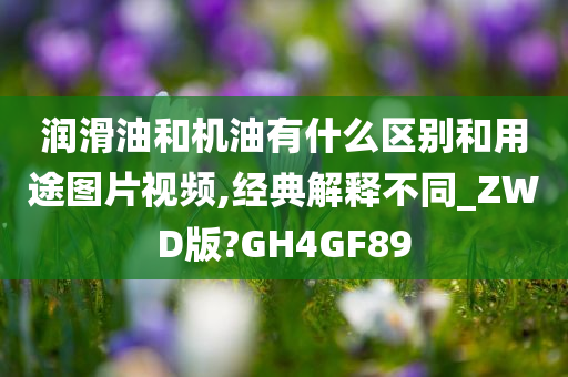 润滑油和机油有什么区别和用途图片视频,经典解释不同_ZWD版?GH4GF89