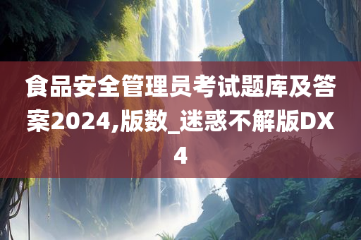 食品安全管理员考试题库及答案2024,版数_迷惑不解版DX4