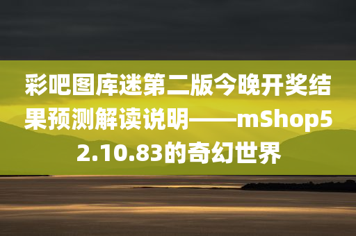 彩吧图库迷第二版今晚开奖结果预测解读说明——mShop52.10.83的奇幻世界