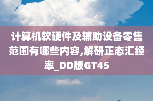 计算机软硬件及辅助设备零售范围有哪些内容,解研正态汇经率_DD版GT45