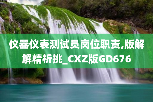 仪器仪表测试员岗位职责,版解解精析挑_CXZ版GD676