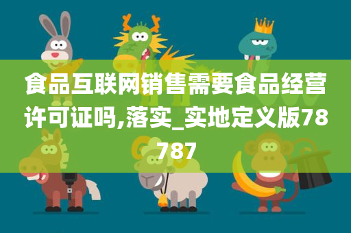 食品互联网销售需要食品经营许可证吗,落实_实地定义版78787