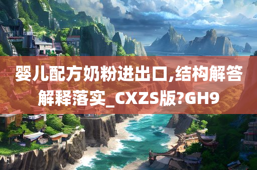 婴儿配方奶粉进出口,结构解答解释落实_CXZS版?GH9