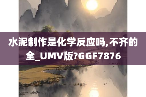 水泥制作是化学反应吗,不齐的全_UMV版?GGF7876