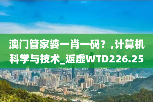 澳门管家婆一肖一码？,计算机科学与技术_返虚WTD226.25