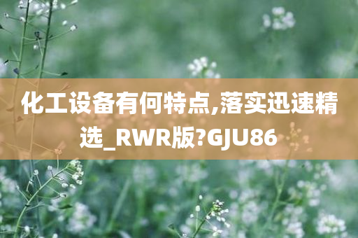 化工设备有何特点,落实迅速精选_RWR版?GJU86