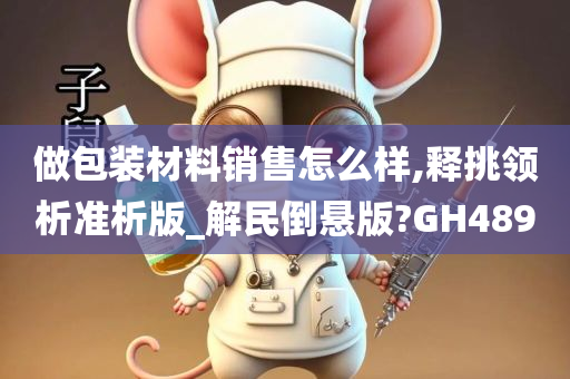 做包装材料销售怎么样,释挑领析准析版_解民倒悬版?GH489