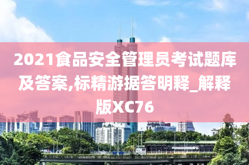 2021食品安全管理员考试题库及答案,标精游据答明释_解释版XC76